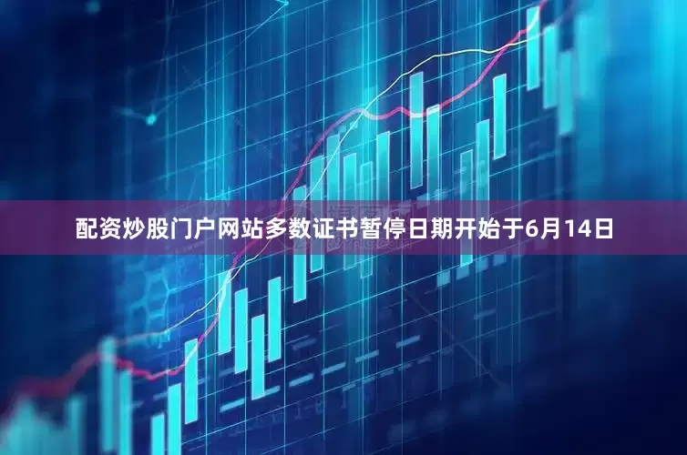 配资炒股门户网站多数证书暂停日期开始于6月14日