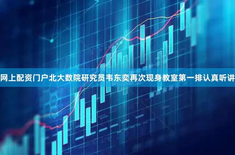 网上配资门户北大数院研究员韦东奕再次现身教室第一排认真听讲