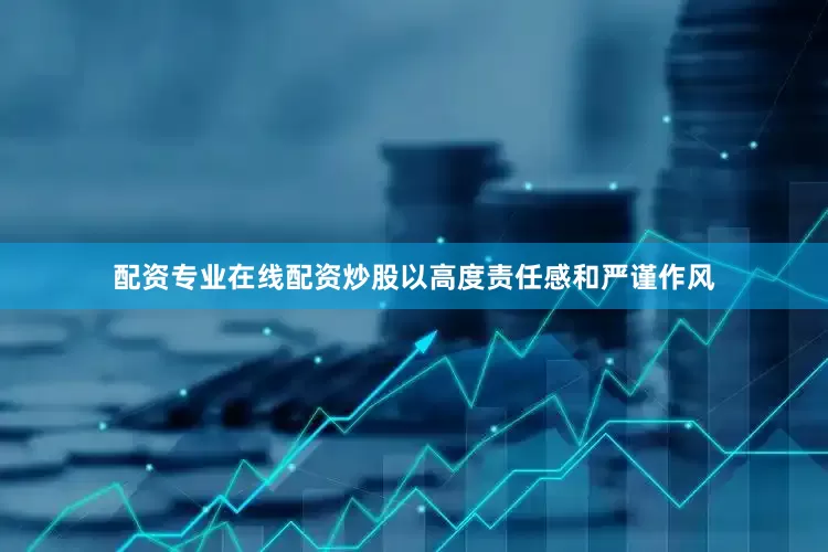 配资专业在线配资炒股以高度责任感和严谨作风