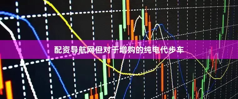 配资导航网但对于增购的纯电代步车