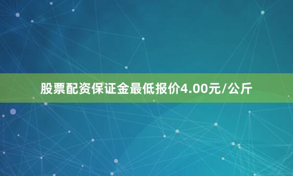 股票配资保证金最低报价4.00元/公斤