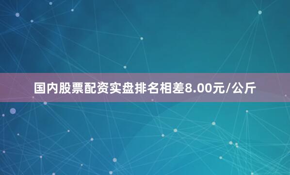 国内股票配资实盘排名相差8.00元/公斤