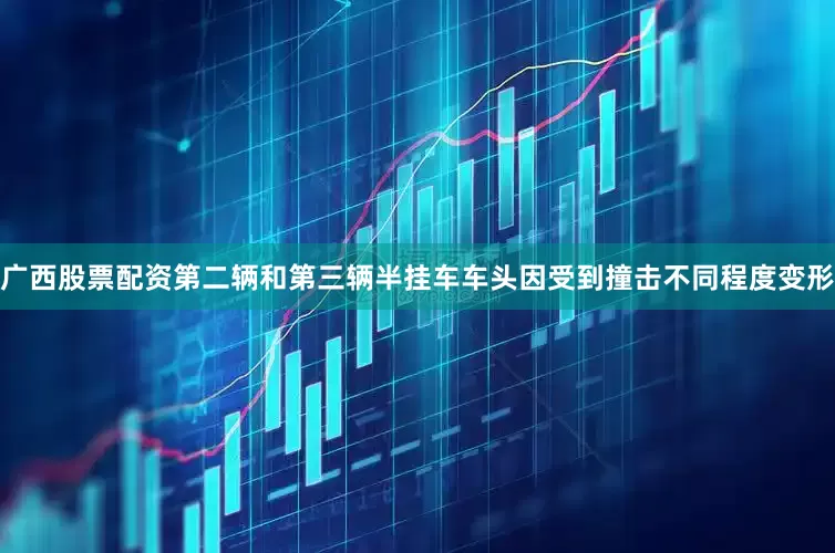 广西股票配资第二辆和第三辆半挂车车头因受到撞击不同程度变形