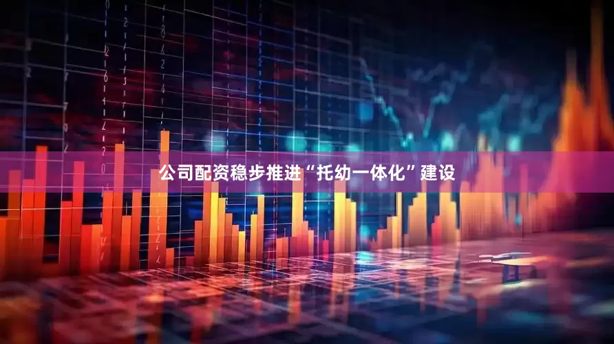 公司配资稳步推进“托幼一体化”建设