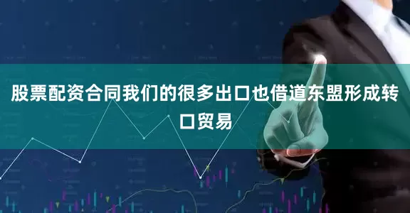 股票配资合同我们的很多出口也借道东盟形成转口贸易