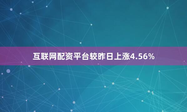 互联网配资平台较昨日上涨4.56%