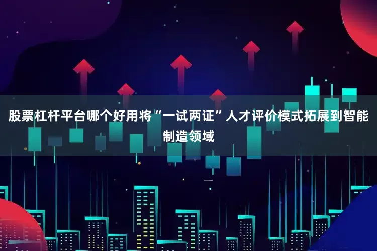股票杠杆平台哪个好用将“一试两证”人才评价模式拓展到智能制造领域