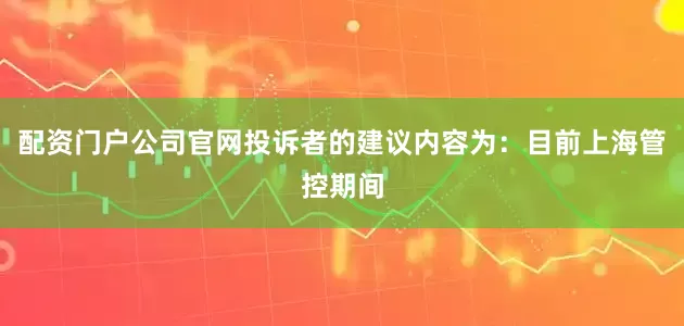配资门户公司官网投诉者的建议内容为：目前上海管控期间