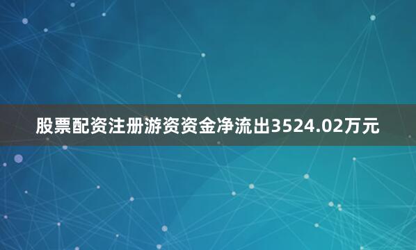 股票配资注册游资资金净流出3524.02万元