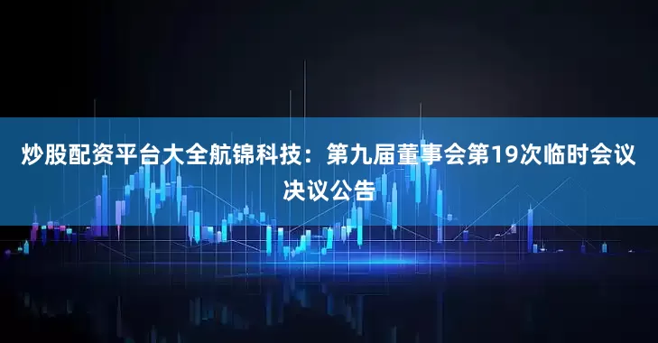 炒股配资平台大全航锦科技：第九届董事会第19次临时会议决议公告