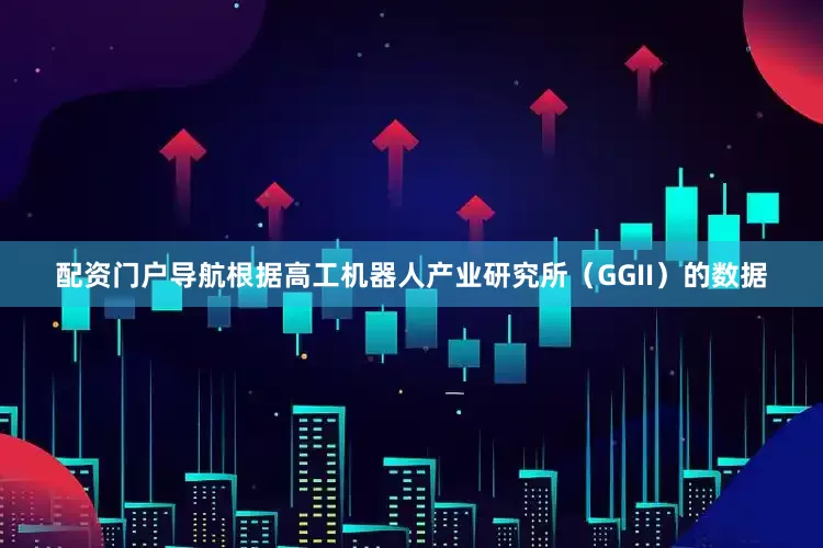 配资门户导航根据高工机器人产业研究所（GGII）的数据