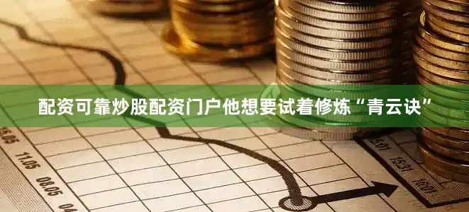 配资可靠炒股配资门户他想要试着修炼“青云诀”