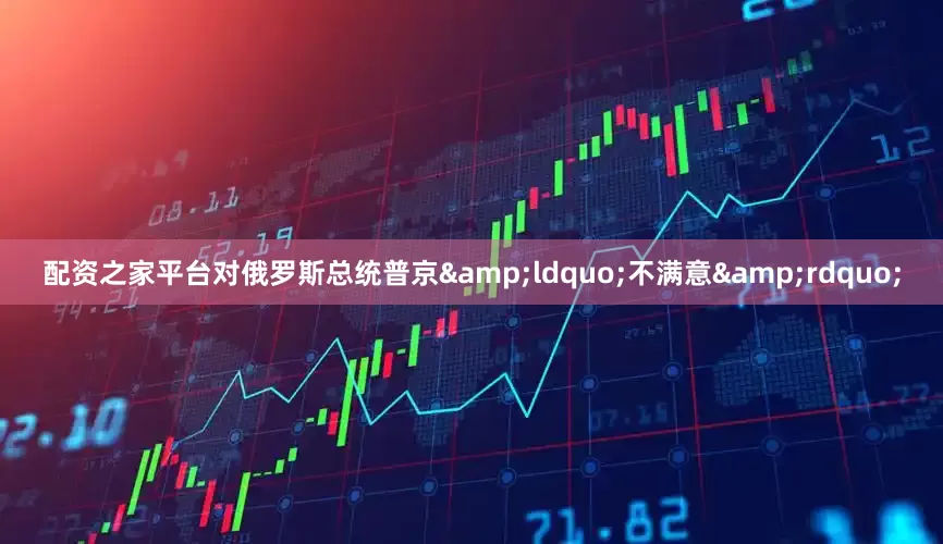 配资之家平台对俄罗斯总统普京&ldquo;不满意&rdquo;