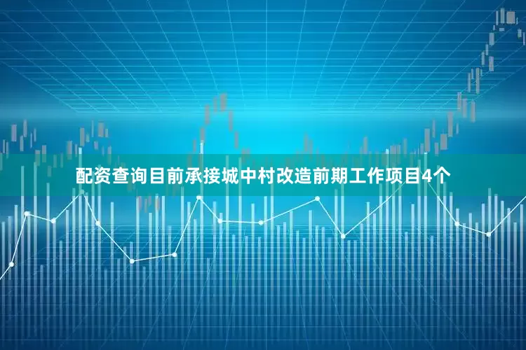配资查询目前承接城中村改造前期工作项目4个