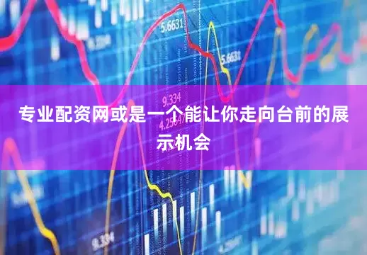 专业配资网或是一个能让你走向台前的展示机会