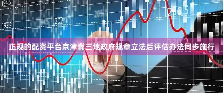 正规的配资平台京津冀三地政府规章立法后评估办法同步施行