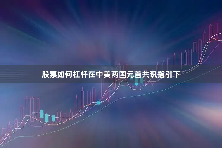股票如何杠杆在中美两国元首共识指引下