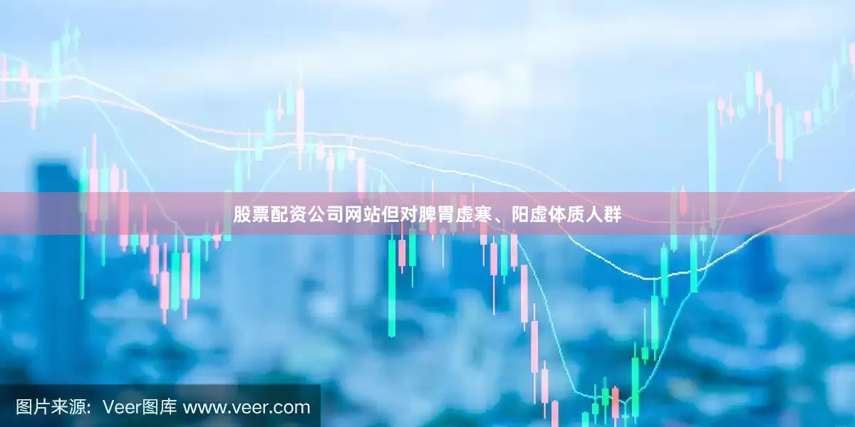 股票配资公司网站但对脾胃虚寒、阳虚体质人群