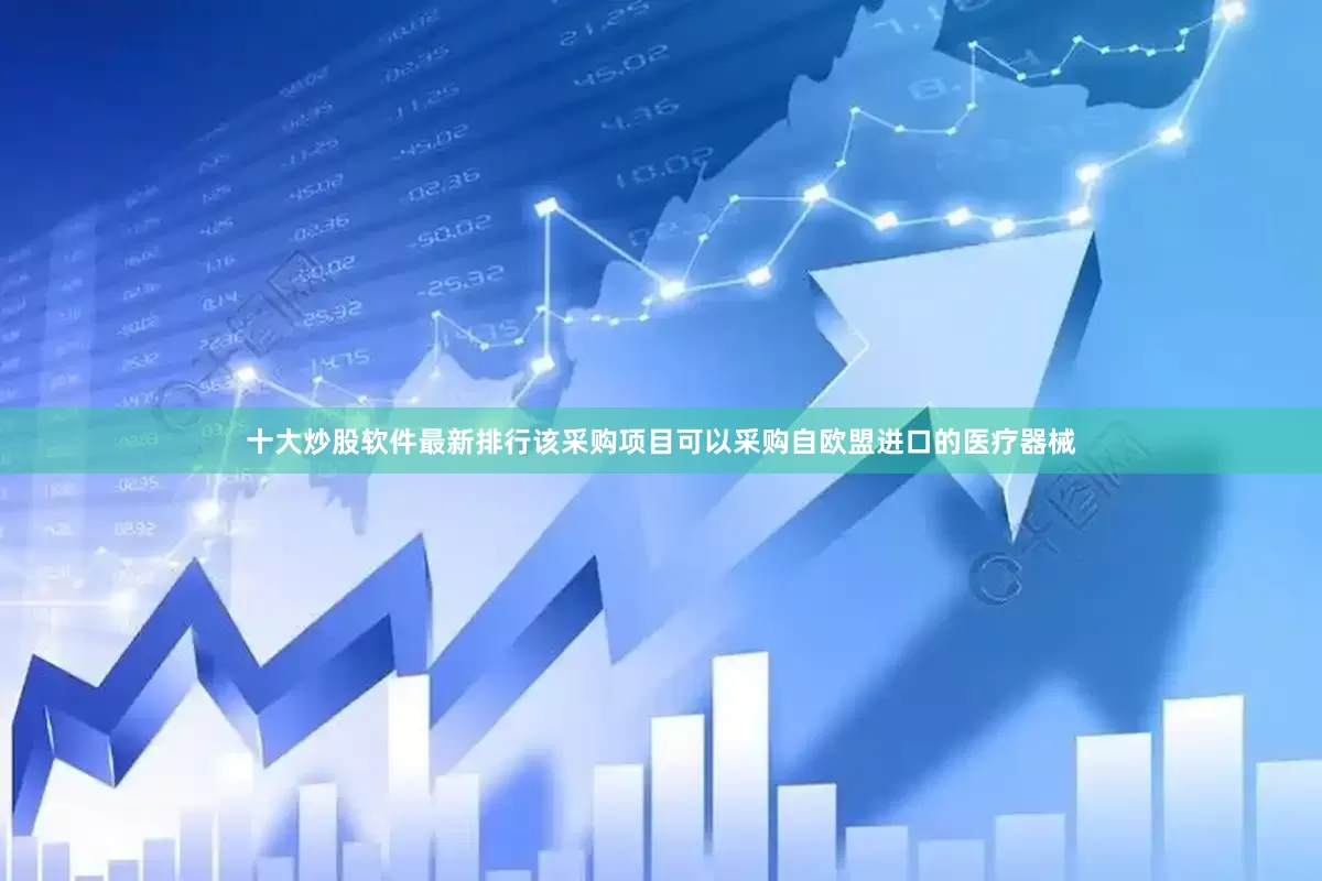 十大炒股软件最新排行该采购项目可以采购自欧盟进口的医疗器械