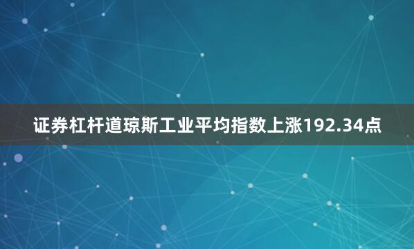 证券杠杆道琼斯工业平均指数上涨192.34点