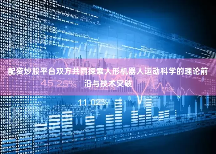 配资炒股平台双方共同探索人形机器人运动科学的理论前沿与技术突破