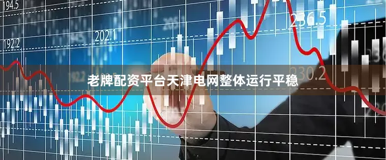 老牌配资平台天津电网整体运行平稳