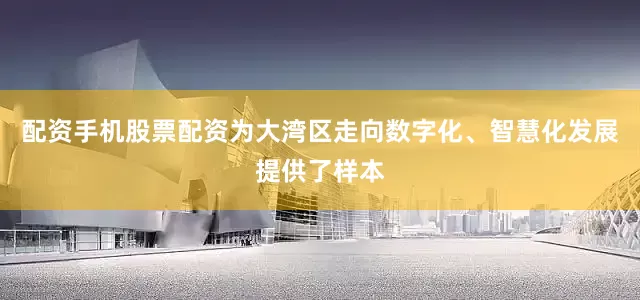 配资手机股票配资为大湾区走向数字化、智慧化发展提供了样本