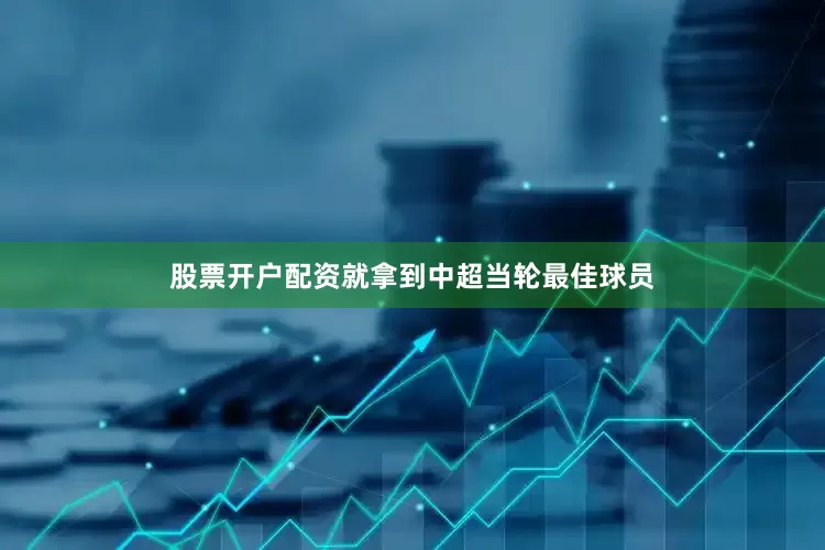 股票开户配资就拿到中超当轮最佳球员