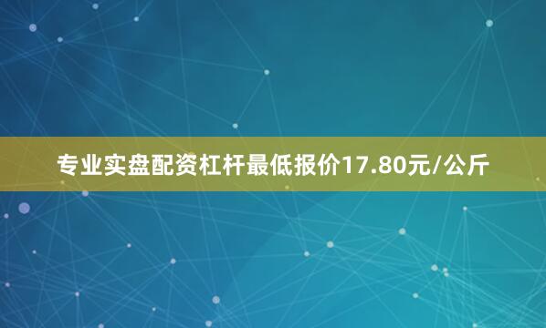 专业实盘配资杠杆最低报价17.80元/公斤