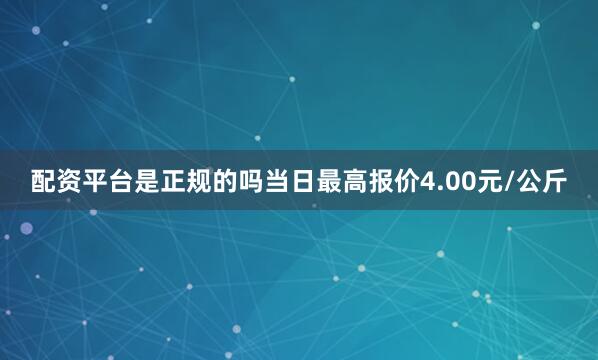 配资平台是正规的吗当日最高报价4.00元/公斤
