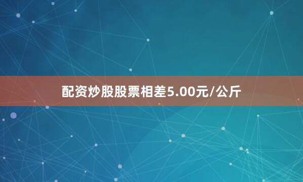 配资炒股股票相差5.00元/公斤