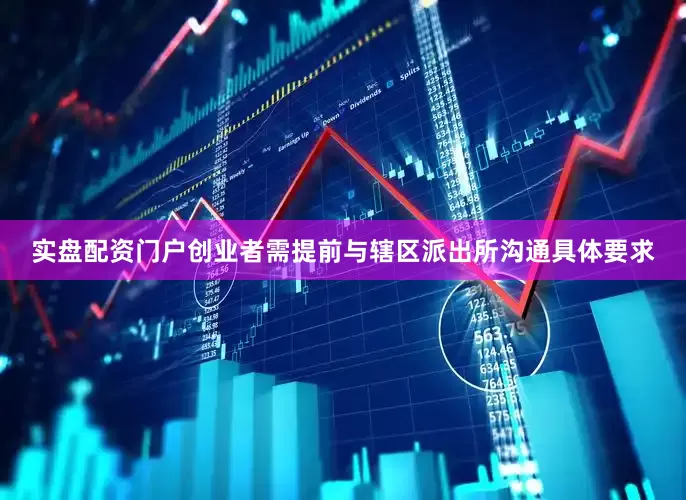实盘配资门户创业者需提前与辖区派出所沟通具体要求