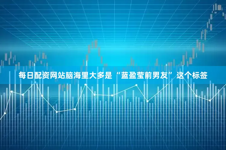 每日配资网站脑海里大多是 “蓝盈莹前男友” 这个标签