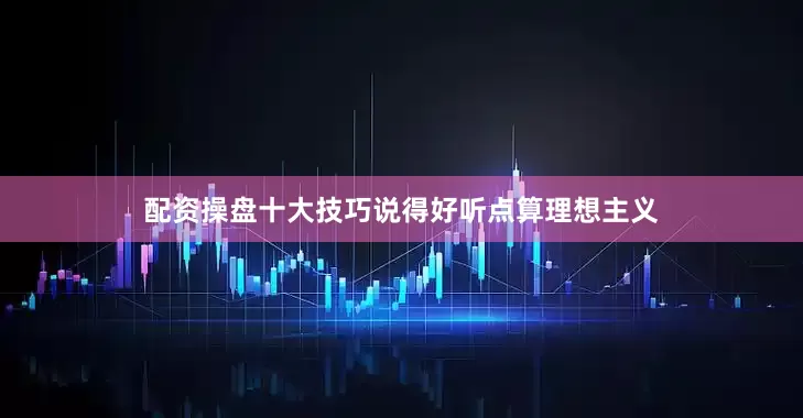配资操盘十大技巧说得好听点算理想主义