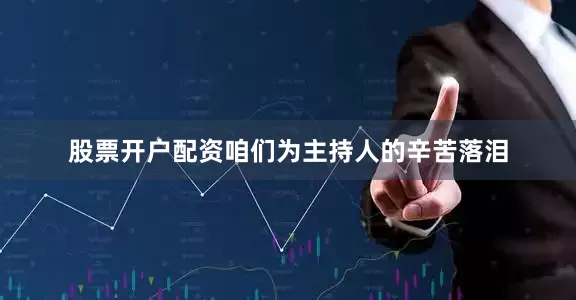 股票开户配资咱们为主持人的辛苦落泪