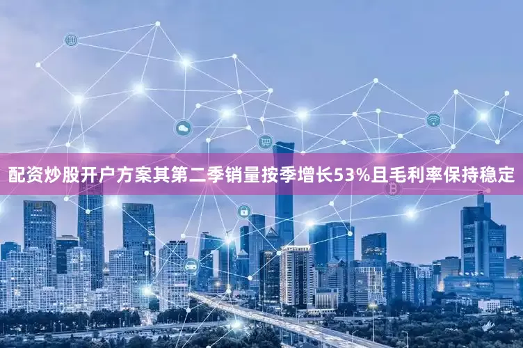 配资炒股开户方案其第二季销量按季增长53%且毛利率保持稳定