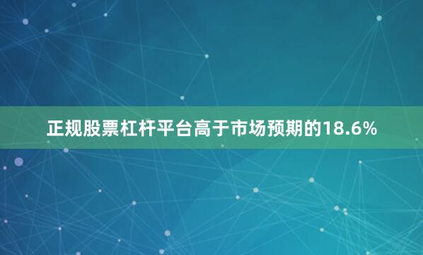 正规股票杠杆平台高于市场预期的18.6%