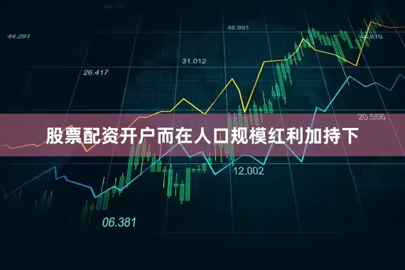 股票配资开户而在人口规模红利加持下