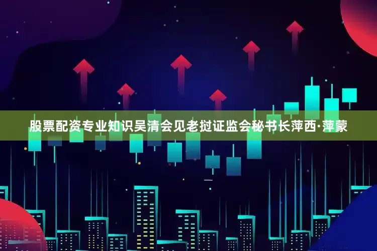 股票配资专业知识吴清会见老挝证监会秘书长萍西·萍蒙