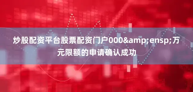 炒股配资平台股票配资门户000&ensp;万元限额的申请确认成功