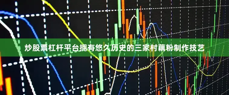 炒股票杠杆平台拥有悠久历史的三家村藕粉制作技艺