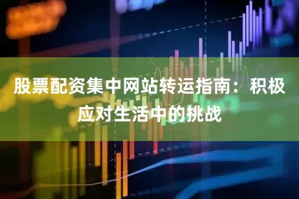 股票配资集中网站转运指南：积极应对生活中的挑战