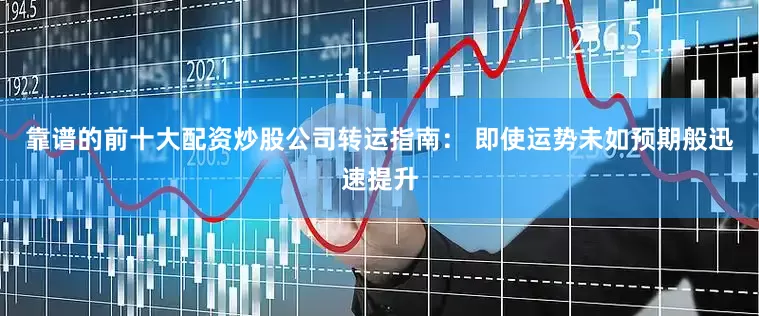 靠谱的前十大配资炒股公司转运指南： 即使运势未如预期般迅速提升