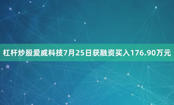 杠杆炒股爱威科技7月25日获融资买入176.90万元