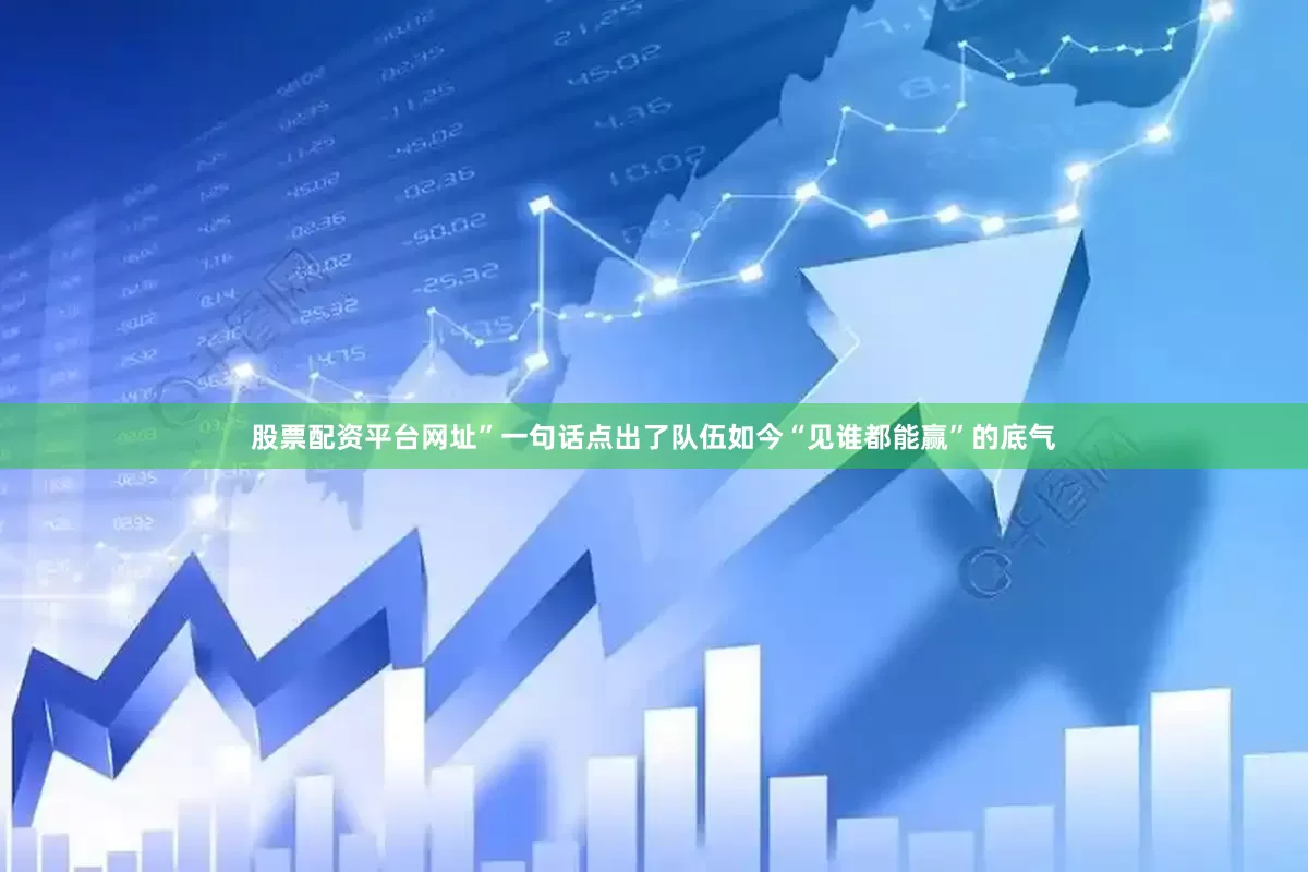 股票配资平台网址”一句话点出了队伍如今“见谁都能赢”的底气