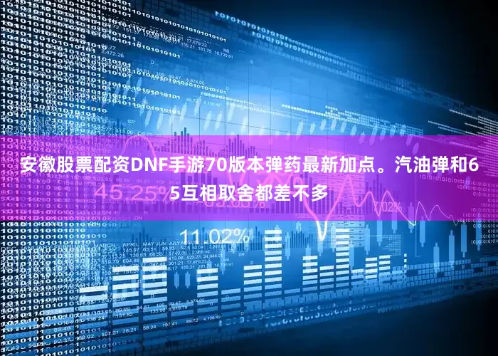 安徽股票配资DNF手游70版本弹药最新加点。汽油弹和65互相取舍都差不多