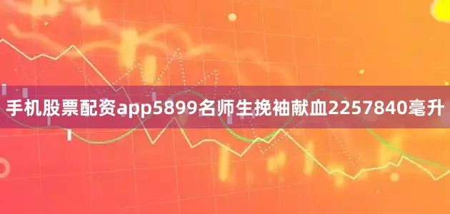 手机股票配资app5899名师生挽袖献血2257840毫升