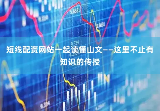 短线配资网站一起读懂山文——这里不止有知识的传授