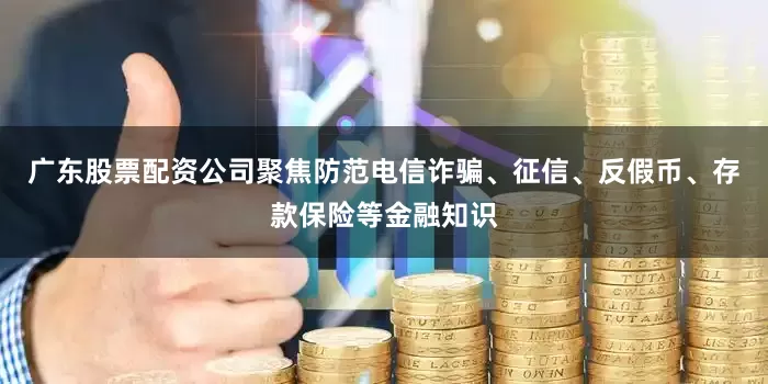 广东股票配资公司聚焦防范电信诈骗、征信、反假币、存款保险等金融知识
