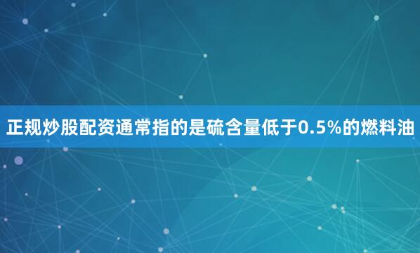 正规炒股配资通常指的是硫含量低于0.5%的燃料油